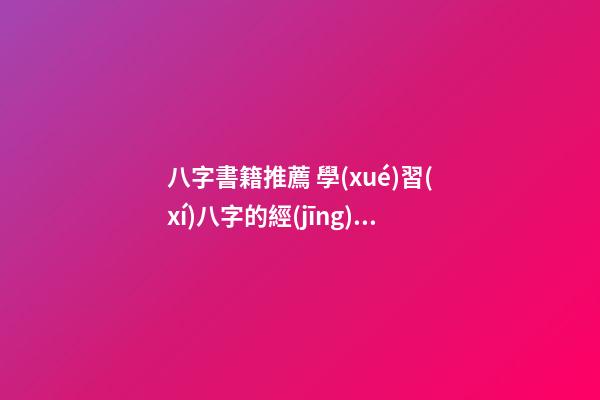 八字書籍推薦 學(xué)習(xí)八字的經(jīng)典書籍有哪些？-第1張-觀點-玄機(jī)派